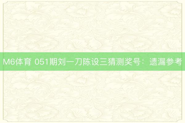 M6体育 051期刘一刀陈设三猜测奖号：遗漏参考