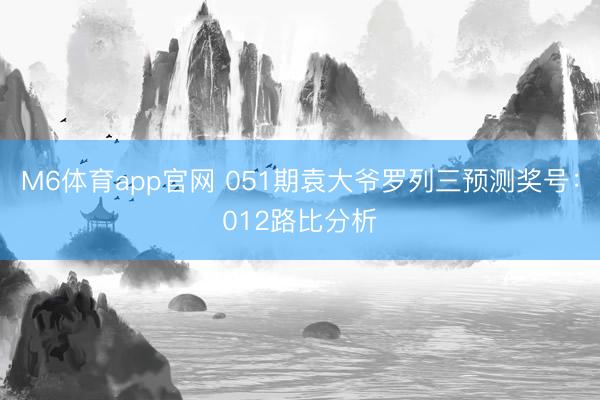 M6体育app官网 051期袁大爷罗列三预测奖号：012路比分析