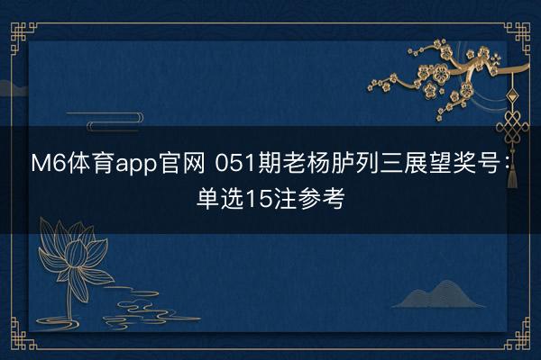 M6体育app官网 051期老杨胪列三展望奖号:单选15注参考
