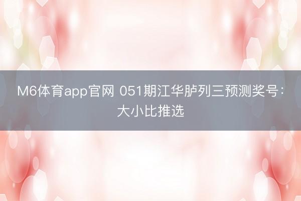 M6体育app官网 051期江华胪列三预测奖号：大小比推选