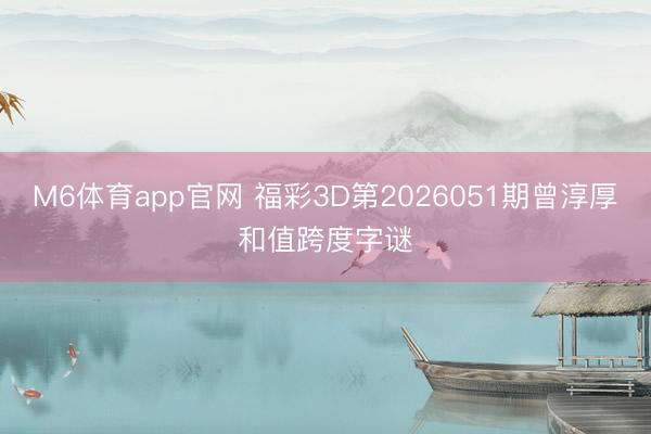 M6体育app官网 福彩3D第2026051期曾淳厚和值跨度字谜