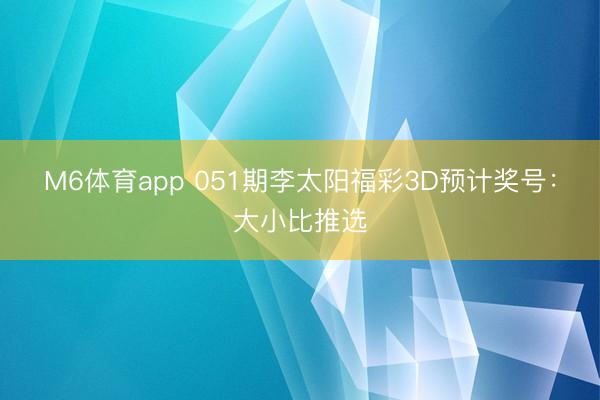 M6体育app 051期李太阳福彩3D预计奖号:大小比推选