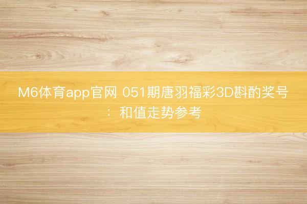 M6体育app官网 051期唐羽福彩3D斟酌奖号:和值走势参考