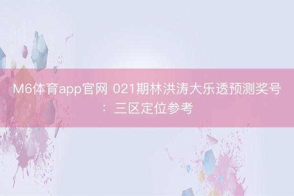 M6体育app官网 021期林洪涛大乐透预测奖号：三区定位参考