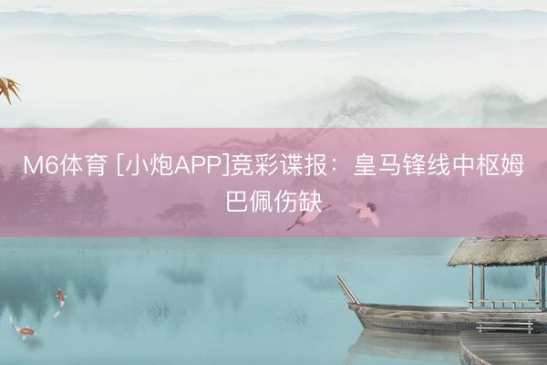 M6体育 [小炮APP]竞彩谍报：皇马锋线中枢姆巴佩伤缺