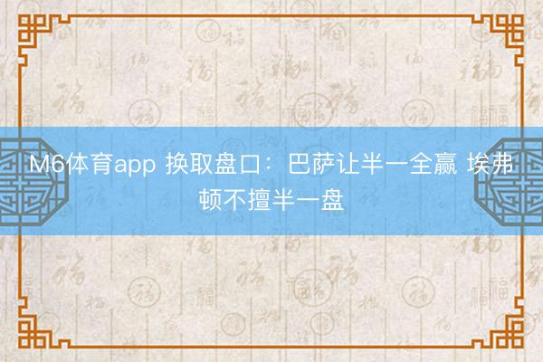 M6体育app 换取盘口：巴萨让半一全赢 埃弗顿不擅半一盘