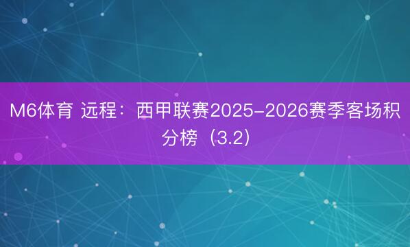 M6体育 远程:西甲联赛2025-2026赛季客场积分榜(3.2)