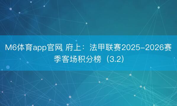 M6体育app官网 府上：法甲联赛2025-2026赛季客场积分榜（3.2）