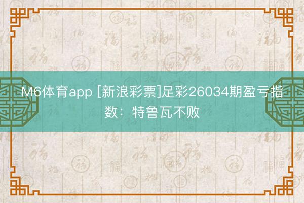 M6体育app [新浪彩票]足彩26034期盈亏指数：特鲁瓦不败