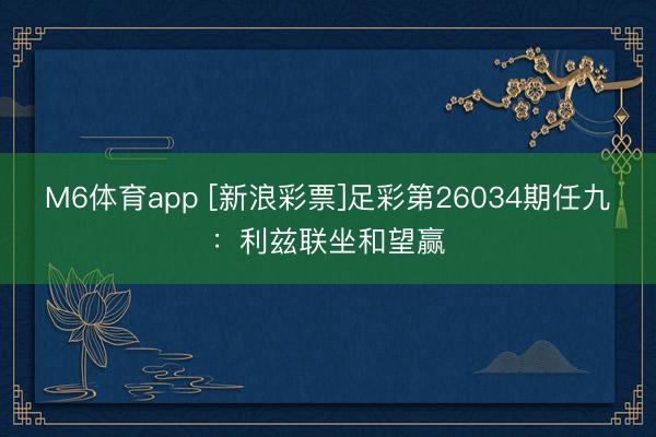 M6体育app [新浪彩票]足彩第26034期任九：利兹联坐和望赢