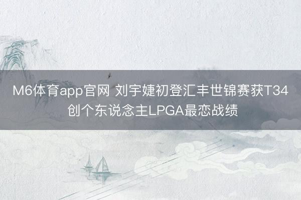 M6体育app官网 刘宇婕初登汇丰世锦赛获T34 创个东说念主LPGA最恋战绩