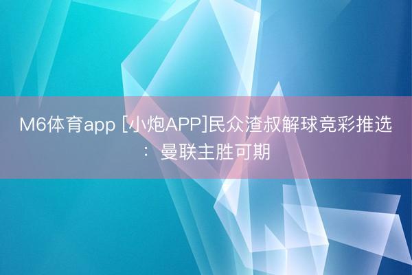 M6体育app [小炮APP]民众渣叔解球竞彩推选：曼联主胜可期