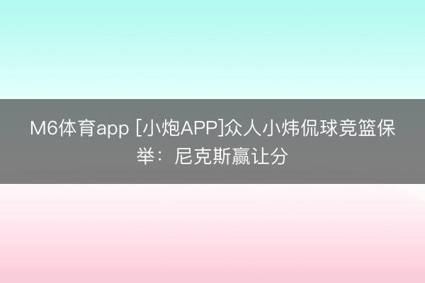 M6体育app [小炮APP]众人小炜侃球竞篮保举：尼克斯赢让分