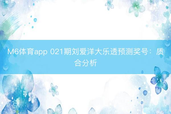 M6体育app 021期刘爱洋大乐透预测奖号：质合分析