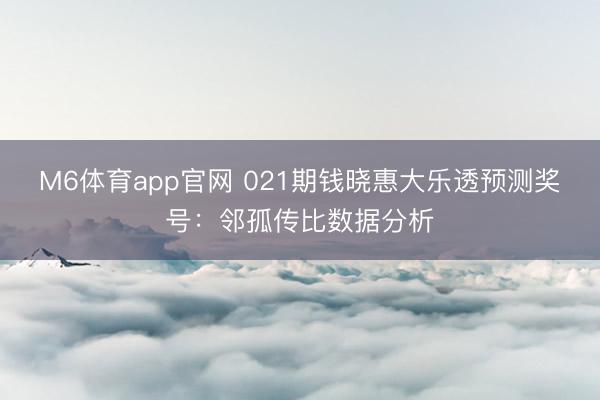 M6体育app官网 021期钱晓惠大乐透预测奖号：邻孤传比数据分析
