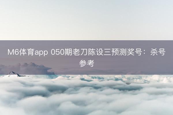 M6体育app 050期老刀陈设三预测奖号:杀号参考