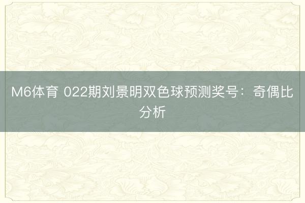 M6体育 022期刘景明双色球预测奖号：奇偶比分析