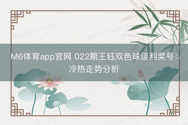 M6体育app官网 022期王钰双色球谈判奖号：冷热走势分析