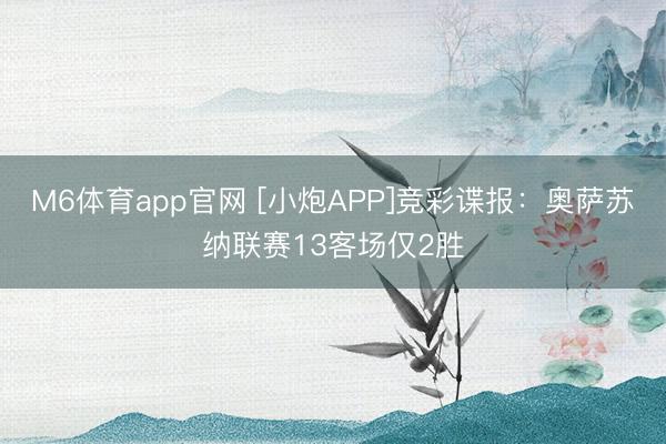 M6体育app官网 [小炮APP]竞彩谍报：奥萨苏纳联赛13客场仅2胜