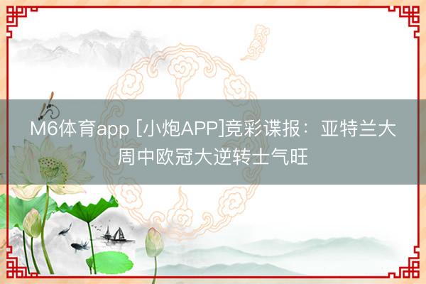M6体育app [小炮APP]竞彩谍报：亚特兰大周中欧冠大逆转士气旺