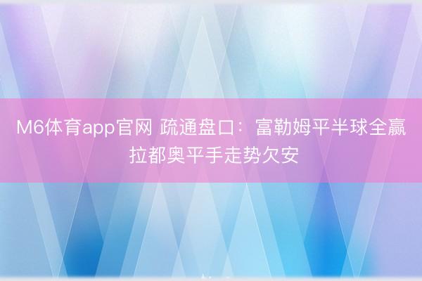 M6体育app官网 疏通盘口：富勒姆平半球全赢 拉都奥平手走势欠安