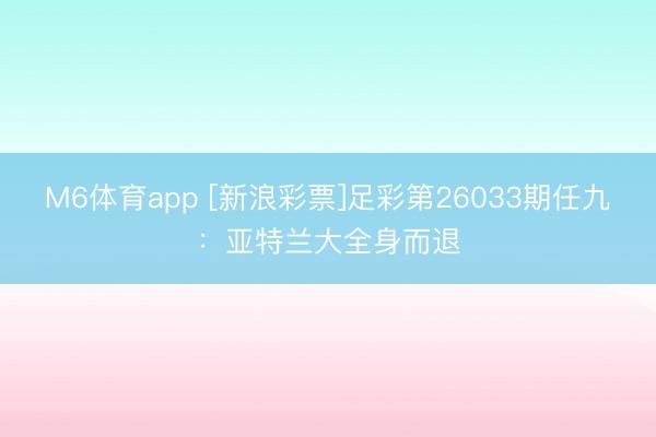 M6体育app [新浪彩票]足彩第26033期任九：亚特兰大全身而退