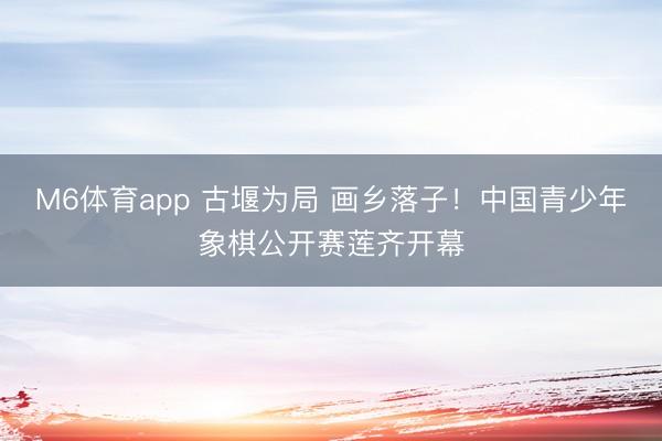 M6体育app 古堰为局 画乡落子！中国青少年象棋公开赛莲齐开幕