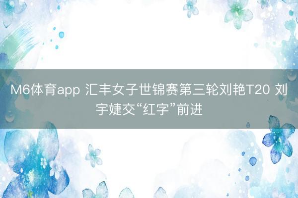M6体育app 汇丰女子世锦赛第三轮刘艳T20 刘宇婕交“红字”前进