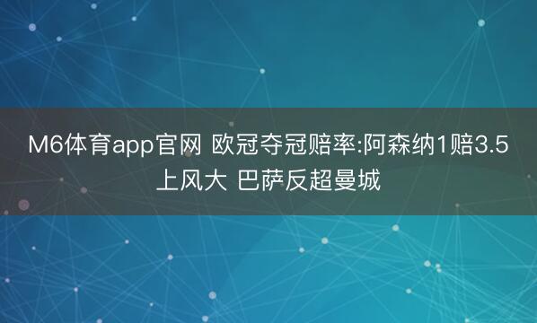 M6体育app官网 欧冠夺冠赔率:阿森纳1赔3.5上风大 巴萨反超曼城