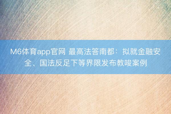 M6体育app官网 最高法答南都：拟就金融安全、国法反足下等界限发布教唆案例