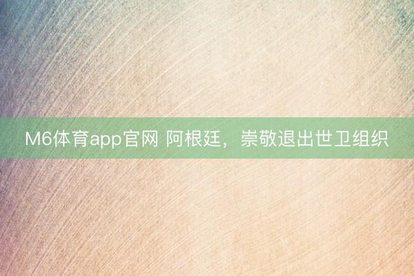 M6体育app官网 阿根廷，崇敬退出世卫组织
