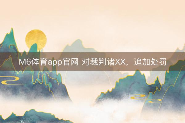 M6体育app官网 对裁判诸XX,追加处罚