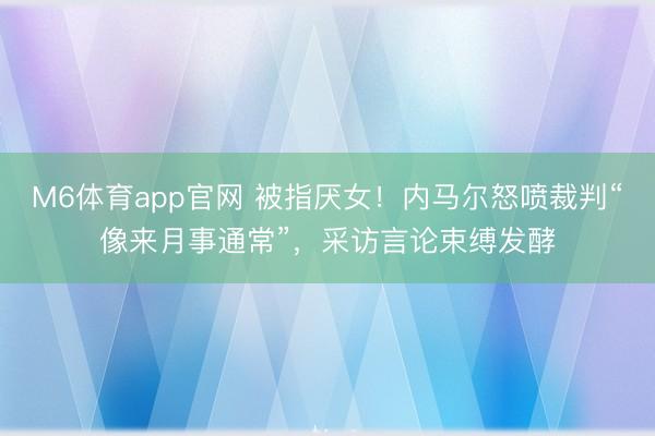 M6体育app官网 被指厌女！内马尔怒喷裁判“像来月事通常”，采访言论束缚发酵
