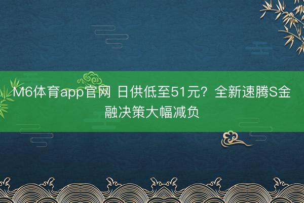 M6体育app官网 日供低至51元?全新速腾S金融决策大幅减负