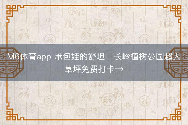 M6体育app 承包娃的舒坦！长岭植树公园超大草坪免费打卡→
