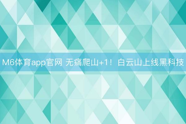 M6体育app官网 无痛爬山+1！白云山上线黑科技