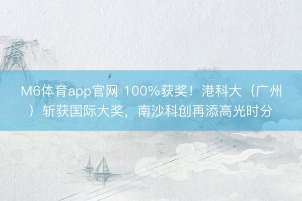 M6体育app官网 100%获奖!港科大(广州)斩获国际大奖,南沙科创再添高光时分