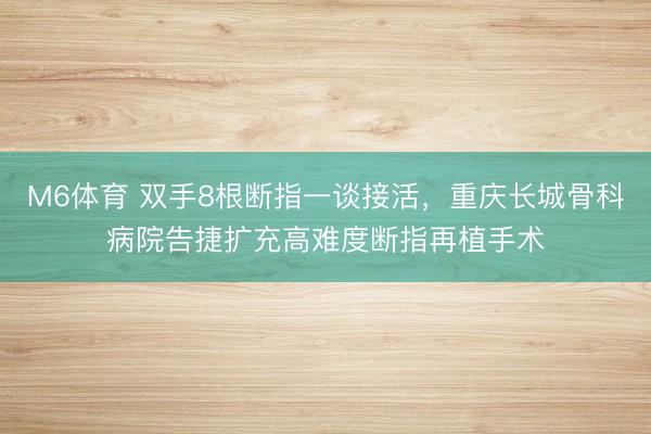 M6体育 双手8根断指一谈接活，重庆长城骨科病院告捷扩充高难度断指再植手术