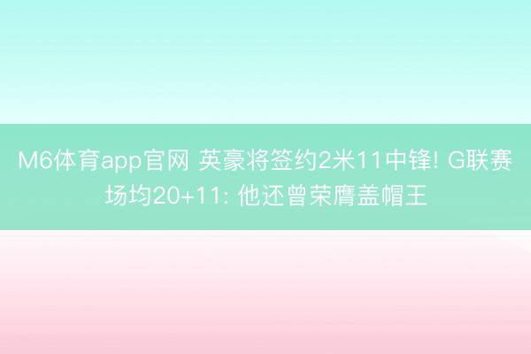 M6体育app官网 英豪将签约2米11中锋! G联赛场均20+11: 他还曾荣膺盖帽王