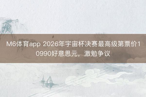 M6体育app 2026年宇宙杯决赛最高级第票价10990好意思元,激勉争议