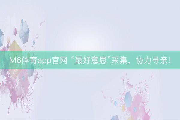 M6体育app官网 “最好意思”采集，协力寻亲！