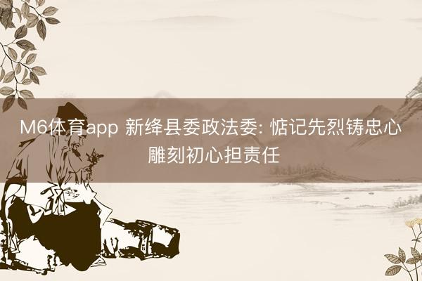 M6体育app 新绛县委政法委: 惦记先烈铸忠心 雕刻初心担责任