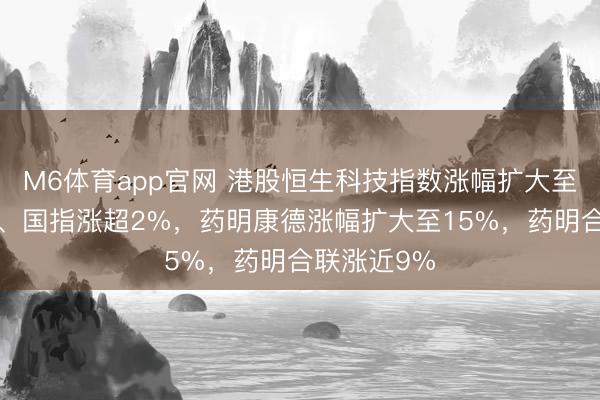 M6体育app官网 港股恒生科技指数涨幅扩大至3%,恒指、国指涨超2%,药明康德涨幅扩大至15%,药明合联涨近9%