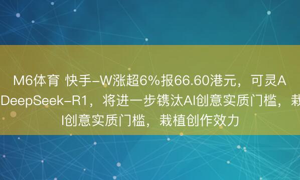 M6体育 快手-W涨超6%报66.60港元,可灵AI已全面接入DeepSeek-R1,将进一步镌汰AI创意实质门槛,栽植创作效力