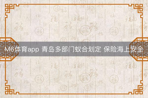 M6体育app 青岛多部门蚁合划定 保险海上安全