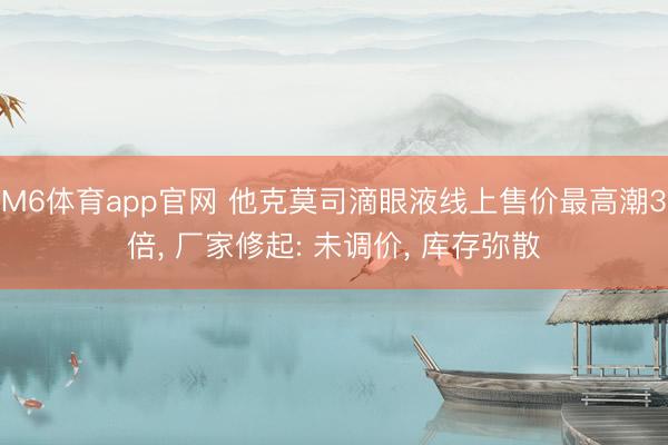 M6体育app官网 他克莫司滴眼液线上售价最高潮3倍， 厂家修起: 未调价， 库存弥散