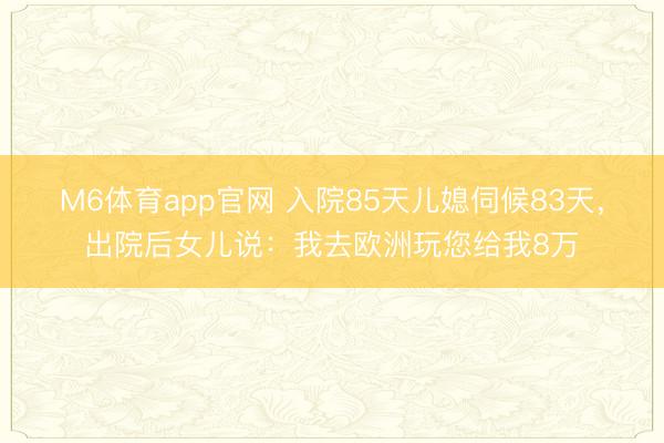 M6体育app官网 入院85天儿媳伺候83天，出院后女儿说：我去欧洲玩您给我8万