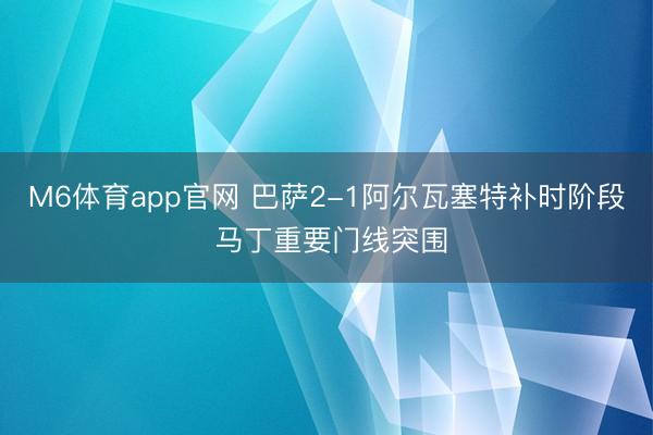 M6体育app官网 巴萨2-1阿尔瓦塞特补时阶段 马丁重要门线突围