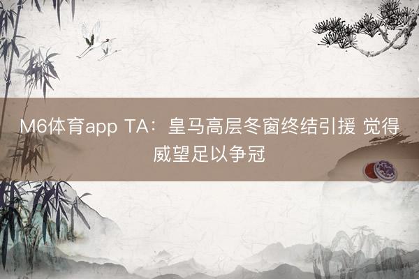 M6体育app TA：皇马高层冬窗终结引援 觉得威望足以争冠