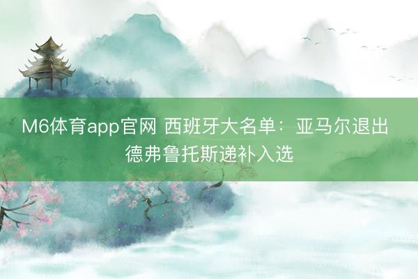 M6体育app官网 西班牙大名单：亚马尔退出 德弗鲁托斯递补入选